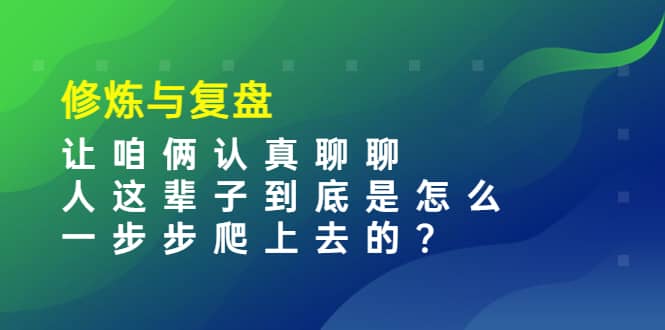 某收费文章：修炼与复盘 让咱俩认真聊聊 人这辈子到底怎么一步步爬上去的?副业联盟-网创项目资源站-副业项目-创业项目-搞钱项目副业联盟