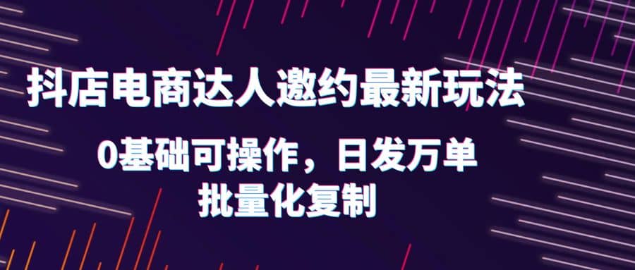 抖店电商达人邀约最新玩法，0基础可操作，日发万单，批量化复制副业联盟-网创项目资源站-副业项目-创业项目-搞钱项目副业联盟