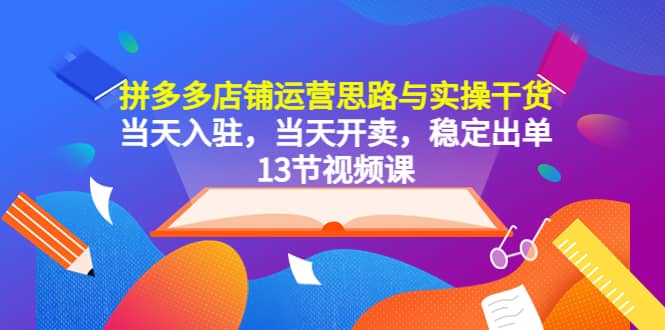 拼多多店铺运营思路与实操干货，当天入驻，当天开卖，稳定出单（13节课）副业联盟-网创项目资源站-副业项目-创业项目-搞钱项目副业联盟