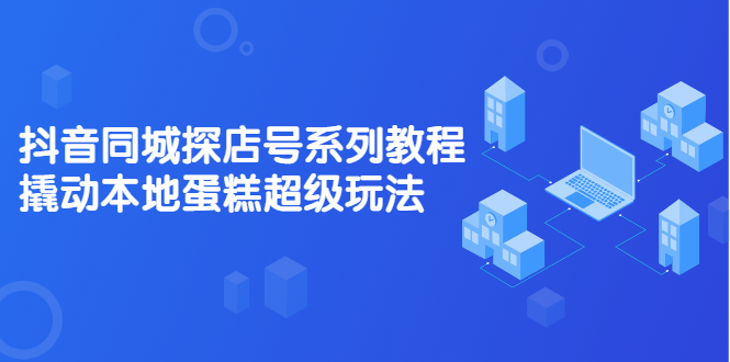 抖音同城探店号系列教程，撬动本地蛋糕超级玩法【视频课程】副业联盟-网创项目资源站-副业项目-创业项目-搞钱项目副业联盟