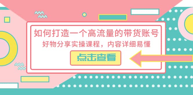 如何打造一个高流量的带货账号，好物分享实操课程，内容详细易懂副业联盟-网创项目资源站-副业项目-创业项目-搞钱项目副业联盟