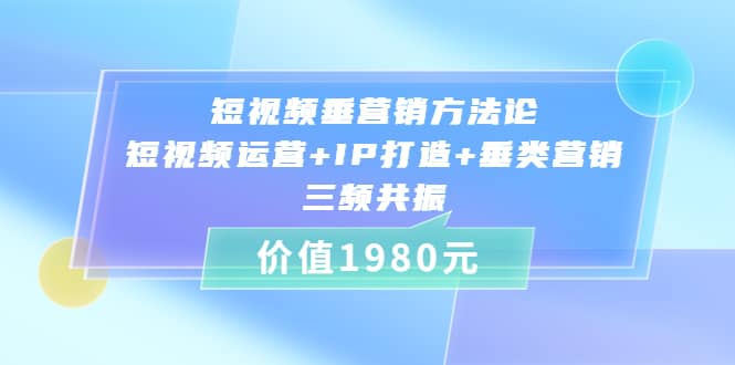 短视频垂营销方法论:短视频运营+IP打造+垂类营销，三频共振（价值1980）副业联盟-网创项目资源站-副业项目-创业项目-搞钱项目副业联盟