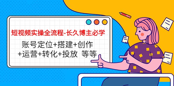 短视频实操全流程-长久博主必学：账号定位+搭建+创作+运营+转化+投放 等等副业联盟-网创项目资源站-副业项目-创业项目-搞钱项目副业联盟