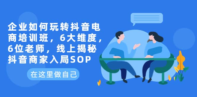 企业如何玩转抖音电商培训班，6大维度，6位老师，线上揭秘抖音商家入局SOP副业联盟-网创项目资源站-副业项目-创业项目-搞钱项目副业联盟