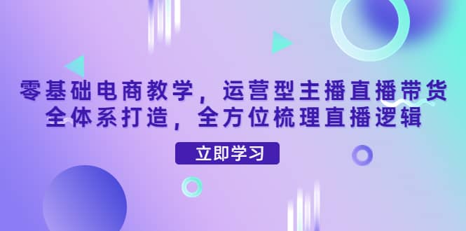 零基础电商教学，运营型主播直播带货全体系打造，全方位梳理直播逻辑副业联盟-网创项目资源站-副业项目-创业项目-搞钱项目副业联盟