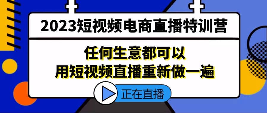 2023短视频电商直播特训营，任何生意都可以用短视频直播重新做一遍副业联盟-网创项目资源站-副业项目-创业项目-搞钱项目副业联盟