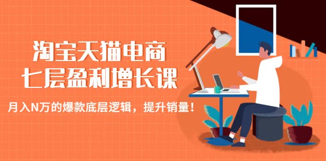 淘宝天猫电商七层盈利增长课：月入N万的爆款底层逻辑，提升销量副业联盟-网创项目资源站-副业项目-创业项目-搞钱项目副业联盟