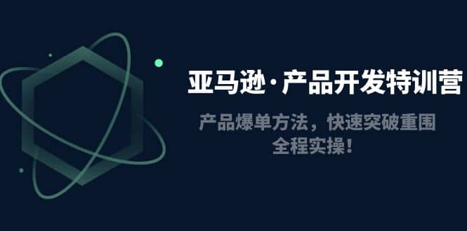 亚马逊·产品开发特训营：产品爆单方法，快速突破重围，全程实操副业联盟-网创项目资源站-副业项目-创业项目-搞钱项目副业联盟