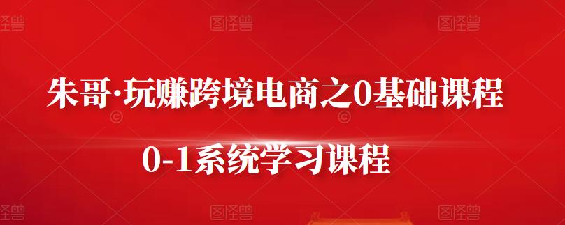 朱哥·玩赚跨境电商之0基础课程，0-1系统学习课程副业联盟-网创项目资源站-副业项目-创业项目-搞钱项目副业联盟