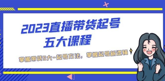 2023直播带货起号五大课程，掌握带货5大-起号方法，掌握起新号逻辑副业联盟-网创项目资源站-副业项目-创业项目-搞钱项目副业联盟