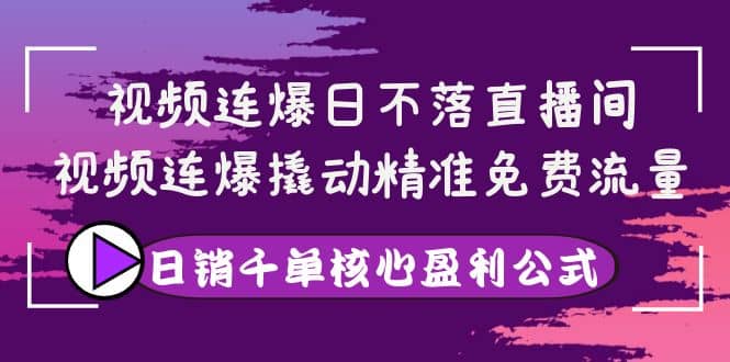 视频连爆日不落直播间，视频连爆撬动精准免费流量，日销千单核心盈利公式副业联盟-网创项目资源站-副业项目-创业项目-搞钱项目副业联盟