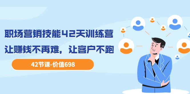 职场营销技能42天训练营，让赚钱不再难，让客户不跑，业绩翻翻（价值698）副业联盟-网创项目资源站-副业项目-创业项目-搞钱项目副业联盟