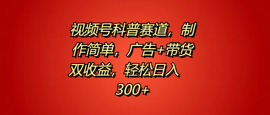 视频号科普赛道，制作简单，广告+带货双收益，轻松日入300+副业联盟-网创项目资源站-副业项目-创业项目-搞钱项目副业联盟