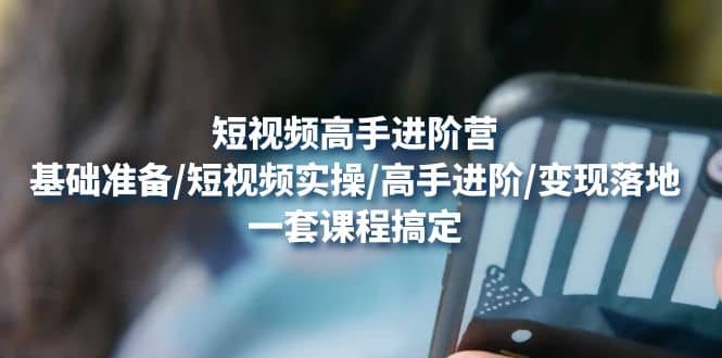 短视频高手进阶营：基础准备/短视频实操/高手进阶/变现落地，一套搞定副业联盟-网创项目资源站-副业项目-创业项目-搞钱项目副业联盟