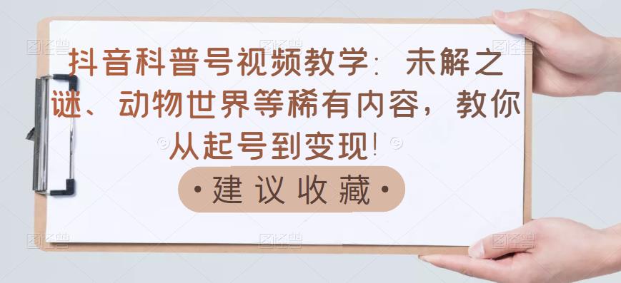抖音科普号视频教学：未解之谜、动物世界等稀有内容，教你从起号到变现！副业联盟-网创项目资源站-副业项目-创业项目-搞钱项目副业联盟