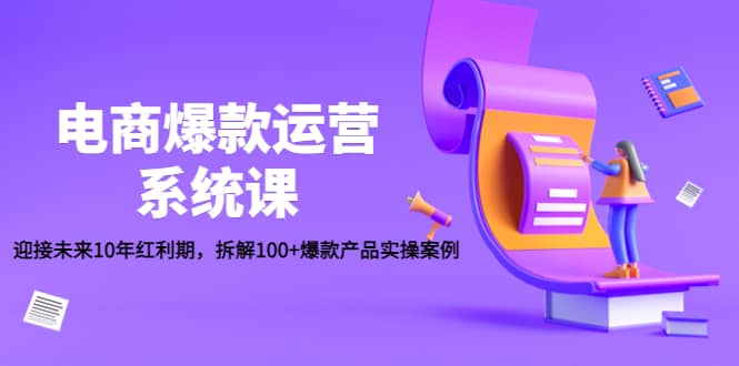 电商爆款运营系统课：迎接未来10年红利期，拆解100+爆款产品实操案例副业联盟-网创项目资源站-副业项目-创业项目-搞钱项目副业联盟