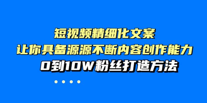 短视频精细化文案，让你具备源源不断内容创作能力，0到10W粉丝打造方法副业联盟-网创项目资源站-副业项目-创业项目-搞钱项目副业联盟