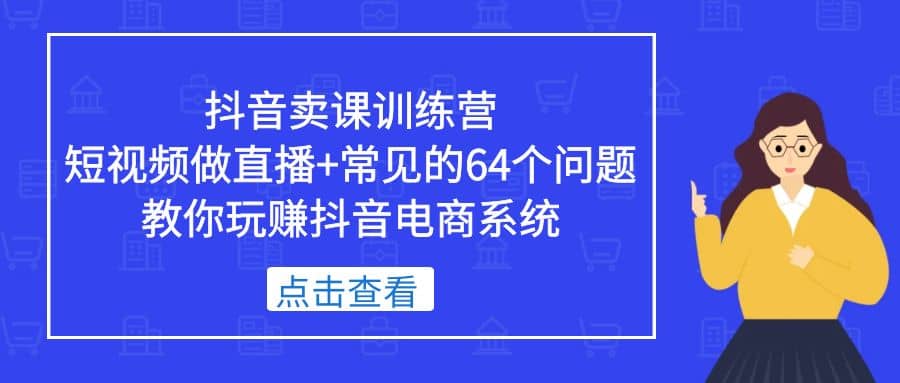 抖音卖课训练营，短视频做直播+常见的64个问题 教你玩赚抖音电商系统副业联盟-网创项目资源站-副业项目-创业项目-搞钱项目副业联盟