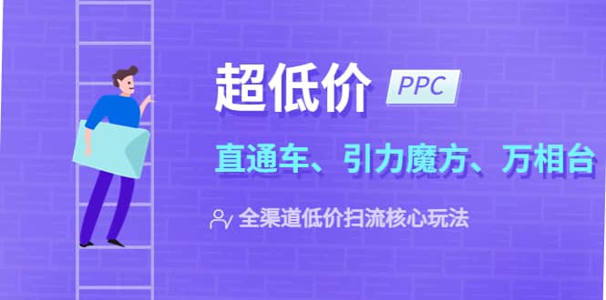 2023超低价·ppc—“直通车、引力魔方、万相台”全渠道·低价扫流核心玩法副业联盟-网创项目资源站-副业项目-创业项目-搞钱项目副业联盟