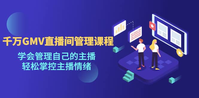 千万GMV直播间的管理课程：学会管理自己的主播，轻松掌控主播情绪副业联盟-网创项目资源站-副业项目-创业项目-搞钱项目副业联盟