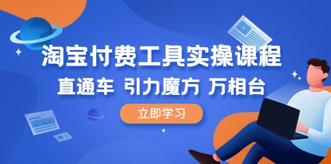 淘宝付费工具·实操课程，直通车-引力魔方-万相台（41节视频课）副业联盟-网创项目资源站-副业项目-创业项目-搞钱项目副业联盟