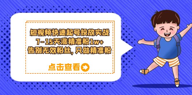 短视频快速起号·投放实战：7-15天涨精准粉1w+，告别无效粉丝，只做精准粉副业联盟-网创项目资源站-副业项目-创业项目-搞钱项目副业联盟