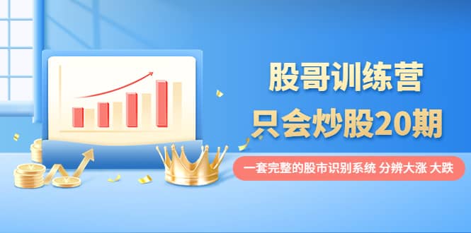 股哥训练营·只会炒股20期：一套完整的股市识别系统，分辨大涨、大跌副业联盟-网创项目资源站-副业项目-创业项目-搞钱项目副业联盟