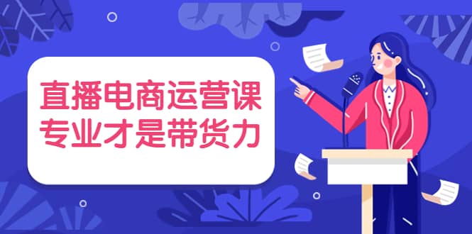 直播电商运营课，专业才是带货力 价值699副业联盟-网创项目资源站-副业项目-创业项目-搞钱项目副业联盟