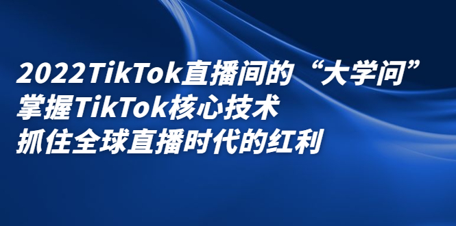 2022TikTok直播间的“大学问”，掌握TikTok核心技术，抓住全球直播时代的红利副业联盟-网创项目资源站-副业项目-创业项目-搞钱项目副业联盟