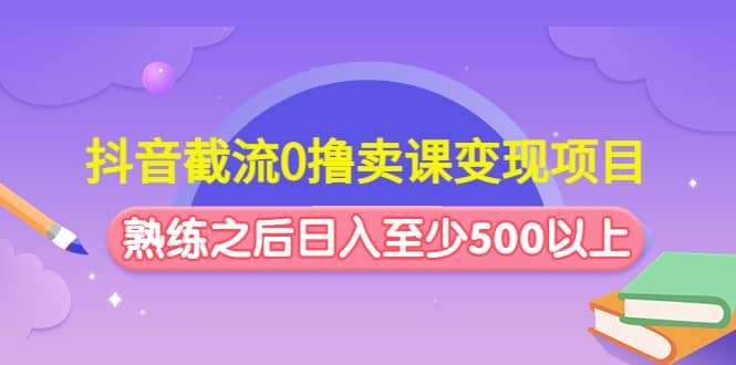 抖音截流0撸卖课变现项目副业联盟-网创项目资源站-副业项目-创业项目-搞钱项目副业联盟
