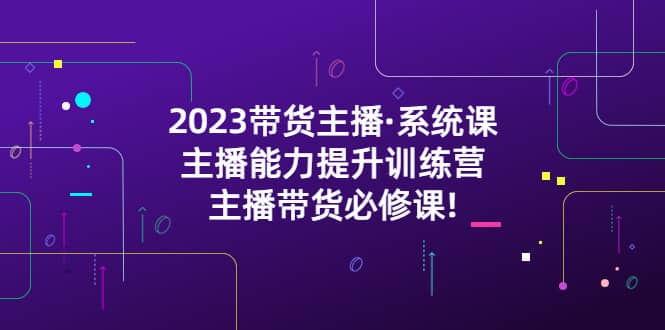 2023带货主播·系统课，主播能力提升训练营，主播带货必修课副业联盟-网创项目资源站-副业项目-创业项目-搞钱项目副业联盟