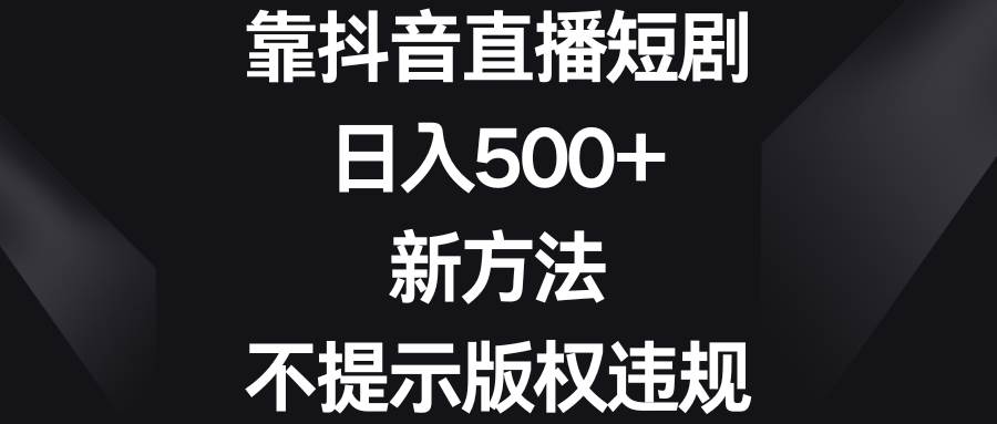 靠抖音直播短剧，日入500+，新方法、不提示版权违规副业联盟-网创项目资源站-副业项目-创业项目-搞钱项目副业联盟