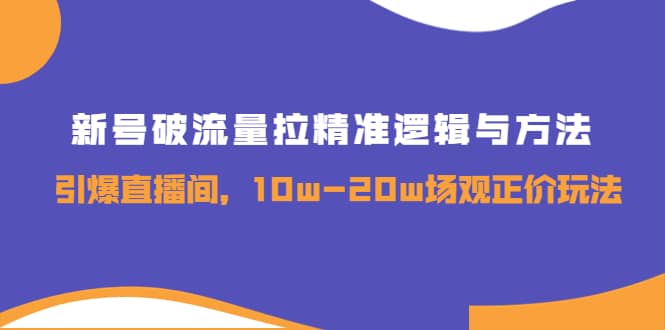 新号破流量拉精准逻辑与方法，引爆直播间，10w-20w场观正价玩法副业联盟-网创项目资源站-副业项目-创业项目-搞钱项目副业联盟