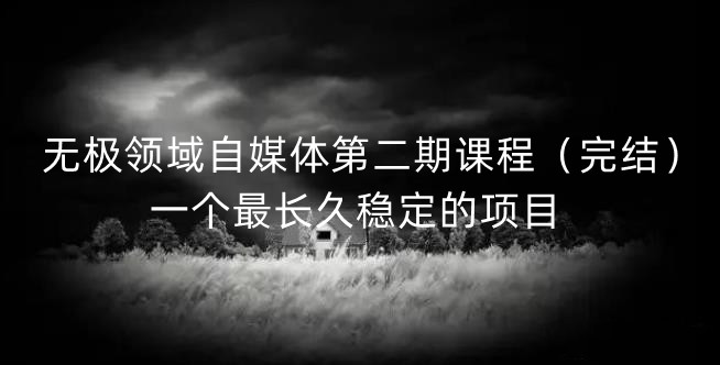 无极领域自媒体第二期课程（完结），一个最长久稳定的项目副业联盟-网创项目资源站-副业项目-创业项目-搞钱项目副业联盟