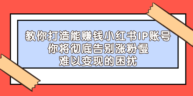 教你打造能赚钱小红书IP账号，了解透彻小红书的真正玩法副业联盟-网创项目资源站-副业项目-创业项目-搞钱项目副业联盟