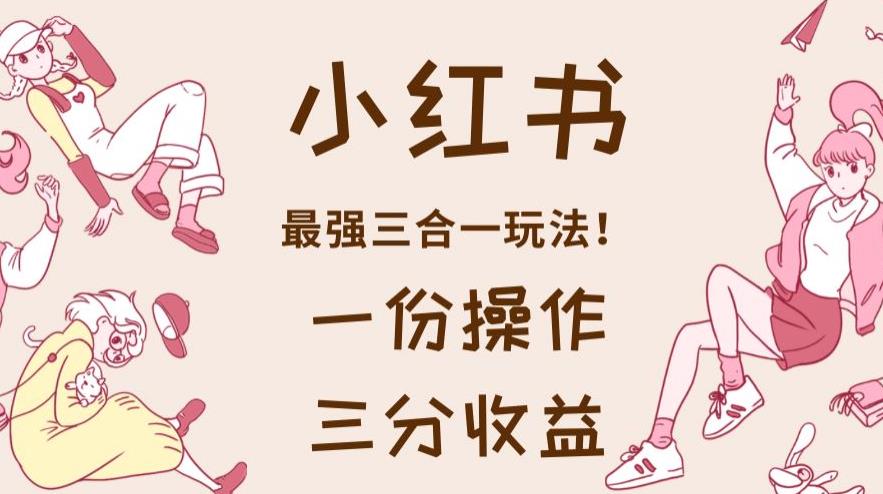 小红书最强三合一玩法，一份操作获得三份收益！【揭秘】副业联盟-网创项目资源站-副业项目-创业项目-搞钱项目副业联盟