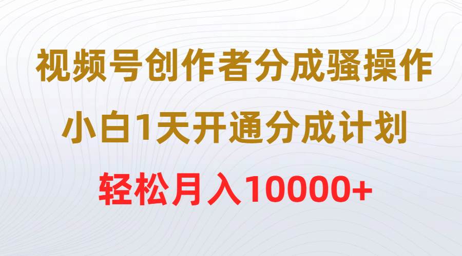 视频号创作者分成骚操作，小白1天开通分成计划，轻松月入10000+副业联盟-网创项目资源站-副业项目-创业项目-搞钱项目副业联盟