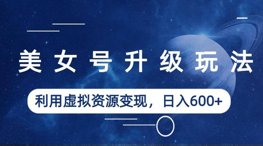 美女号升级玩法，利用虚拟资源变现，日入600+（教程+素材）副业联盟-网创项目资源站-副业项目-创业项目-搞钱项目副业联盟
