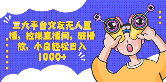 三大平台交友无人直播，拉爆直播间，破播放，小白轻松日入1000+副业联盟-网创项目资源站-副业项目-创业项目-搞钱项目副业联盟