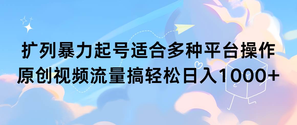 扩列暴力起号适合多种平台操作原创视频流量搞轻松日入1000+副业联盟-网创项目资源站-副业项目-创业项目-搞钱项目副业联盟