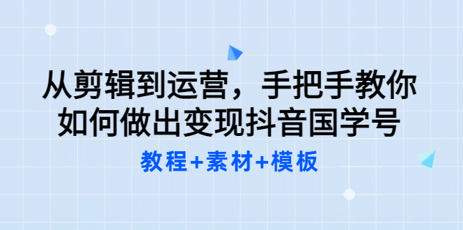 从剪辑到运营，手把手教你如何做出变现抖音国学号（教程+素材+模板副业联盟-网创项目资源站-副业项目-创业项目-搞钱项目副业联盟