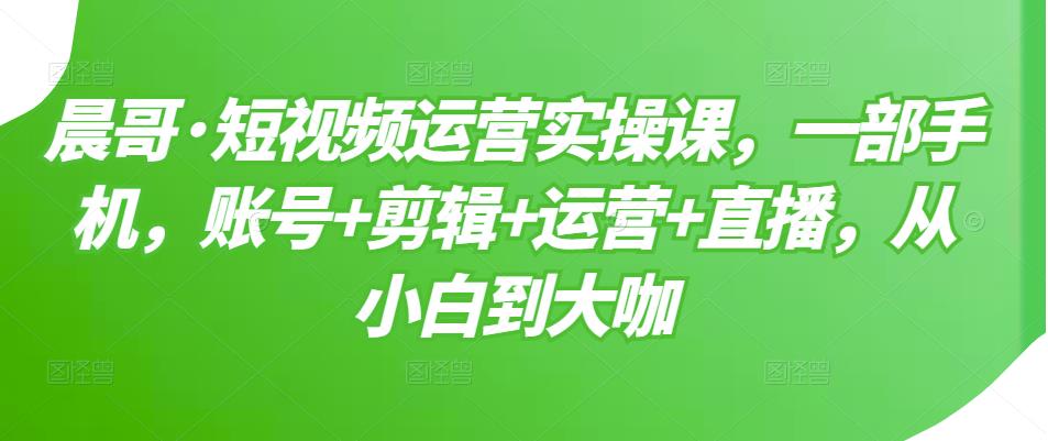 短视频运营实操课，一部手机，账号+剪辑+运营+直播，从小白到大咖副业联盟-网创项目资源站-副业项目-创业项目-搞钱项目副业联盟