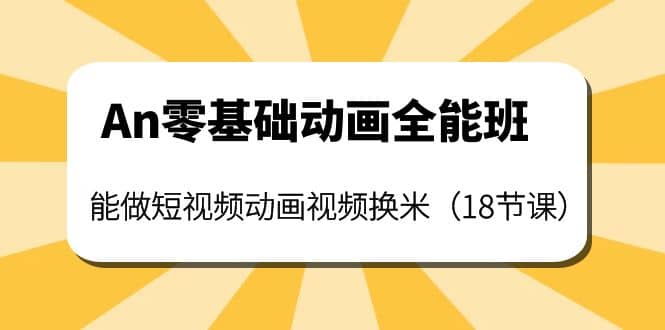 An零基础动画全能班：能做短视频动画视频换米（18节课）副业联盟-网创项目资源站-副业项目-创业项目-搞钱项目副业联盟