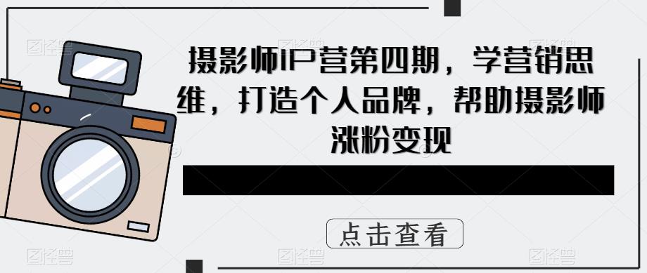 摄影师IP营第4期，学营销思维，打造个人品牌，帮助摄影师涨粉变现副业联盟-网创项目资源站-副业项目-创业项目-搞钱项目副业联盟