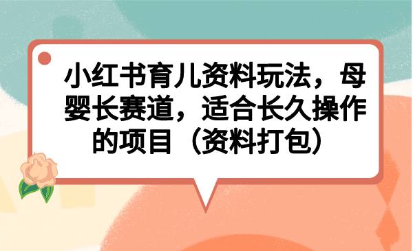 小红书育儿资料玩法，母婴长赛道，适合长久操作的项目（资料打包）副业联盟-网创项目资源站-副业项目-创业项目-搞钱项目副业联盟