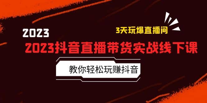 2023抖音直播带货实战线下课：教你轻松玩赚抖音，3天玩爆·直播间副业联盟-网创项目资源站-副业项目-创业项目-搞钱项目副业联盟