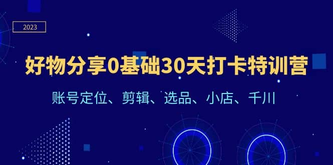 好物分享0基础30天打卡特训营：账号定位、剪辑、选品、小店、千川副业联盟-网创项目资源站-副业项目-创业项目-搞钱项目副业联盟