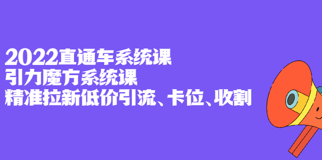 2022直通车系统课+引力魔方系统课，精准拉新低价引流、卡位、收割副业联盟-网创项目资源站-副业项目-创业项目-搞钱项目副业联盟