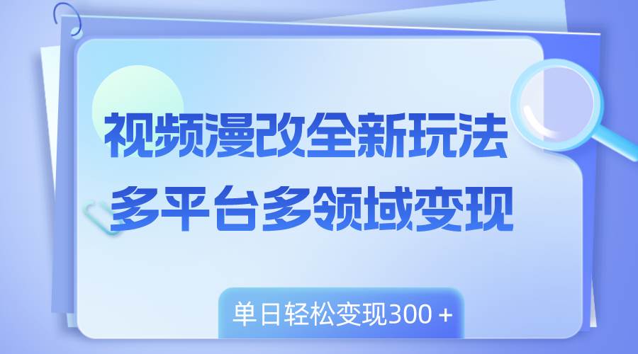 视频漫改全新玩法，多平台多领域变现，小白轻松上手，单日变现300＋副业联盟-网创项目资源站-副业项目-创业项目-搞钱项目副业联盟