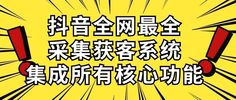抖音全网最全采集获客系统，集成所有核心功能，日引500+副业联盟-网创项目资源站-副业项目-创业项目-搞钱项目副业联盟